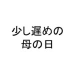 少し遅めの母の日