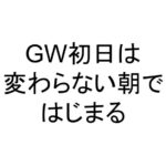 GW初日は変わらない朝ではじまる