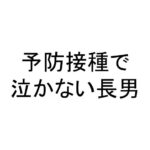 予防接種で泣かない長男