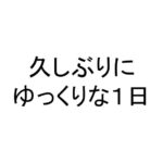 久しぶりにゆっくりな１日