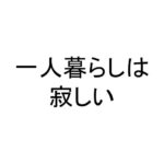 一人暮らしは寂しい