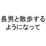 長男と散歩するようになって