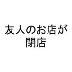 友人のお店が閉店