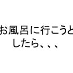 お風呂に行こうとしたら、、、