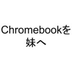 Chromebookを妹へ