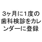 ３ヶ月に１度の歯科検診をカレンダーに登録