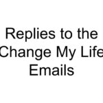 Replies to the Change My Life Emails