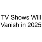 TV Shows Will Vanish in 2025