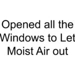 Opened all the Windows to Let Moist Air out