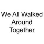 We All Walked Around Together