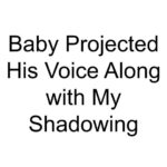 Baby Projected His Voice Along with My Shadowing