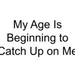 My Age Is Beginning to Catch Up on Me