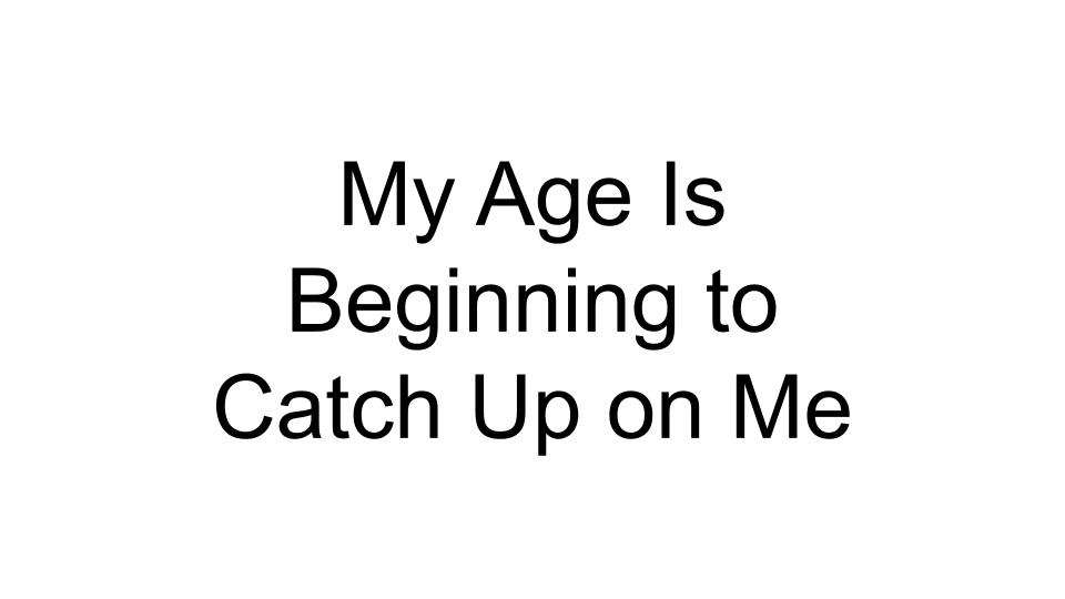 my-age-is-beginning-to-catch-up-on-me