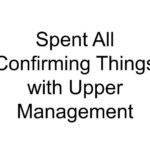 Spent All Confirming Things with Upper Management