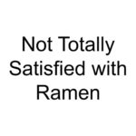 Not Totally Satisfied with Ramen