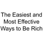 The Easiest and Most Effective Ways to Be Rich