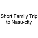 Short Family Trip to Nasu-city