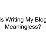 Is Writing My Blog Meaningless?