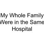 My Whole Family Were in the Same Hospital