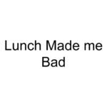 Lunch Made Me Bad