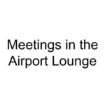 Meetings in the Airport Lounge