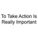 To Take Action Is Really Important