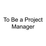 To Be a Project Manager