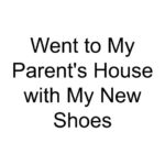 Went to My Parent’s House with My New Shoes