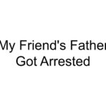 My Friend’s Father Got Arrested