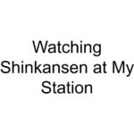 Watching Shinkansen at My Station