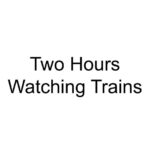 Two Hours Watching Trains