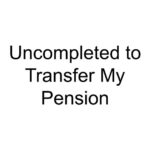 Uncompleted to Transfer My Pension