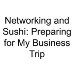 Networking and Sushi: Preparing for My Business Trip