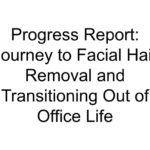 Progress Report: Journey to Facial Hair Removal and Transitioning Out of Office Life