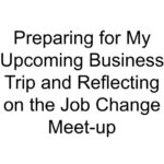 Preparing for My Upcoming Business Trip and Reflecting on the Job Change Meet-up