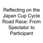 Reflecting on the Japan Cup Cycle Road Race: From Spectator to Participant