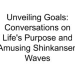 Unveiling Goals: Conversations on Life’s Purpose and Amusing Shinkansen Waves