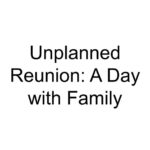 Unplanned Reunion: A Day with Family