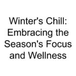 Winter’s Chill: Embracing the Season’s Focus and Wellness