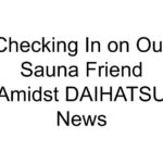 Checking In on Our Sauna Friend Amidst DAIHATSU News