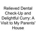 Relieved Dental Check-Up and Delightful Curry: A Visit to My Parents’ House