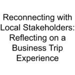 Reconnecting with Local Stakeholders: Reflecting on a Business Trip Experience