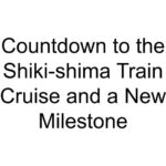 Countdown to the Shiki-shima Train Cruise and a New Milestone