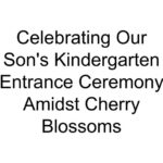 Celebrating Our Son’s Kindergarten Entrance Ceremony Amidst Cherry Blossoms