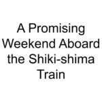 A Promising Weekend Aboard the Shiki-shima Train