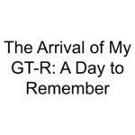 The Arrival of My GT-R: A Day to Remember