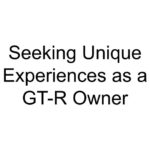 Seeking Unique Experiences as a GT-R Owner