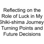 Reflecting on the Role of Luck in My Shiki-shima Journey: Turning Points and Future Decisions