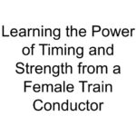 Learning the Power of Timing and Strength from a Female Train Conductor