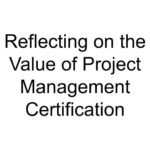 Reflecting on the Value of Project Management Certification